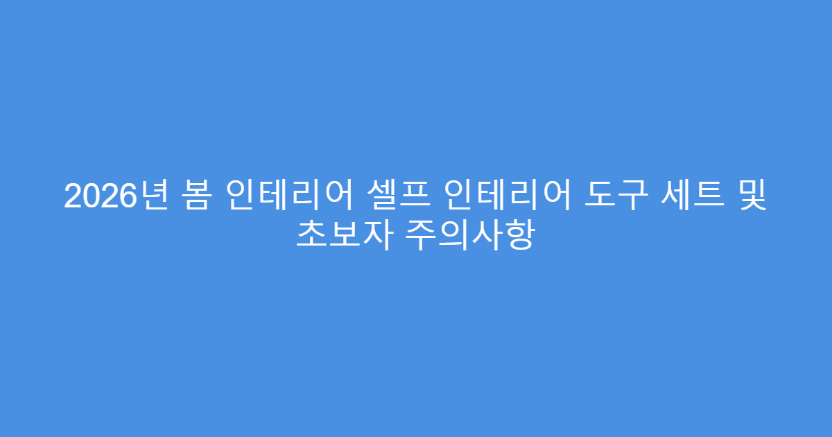 2026년 봄 인테리어 셀프 인테리어 도구 세트 및 초보자 주의사항