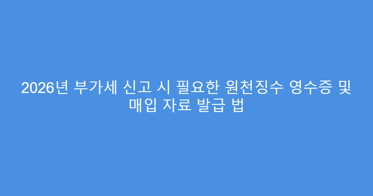2026년 부가세 신고 시 필요한 원천징수 영수증 및 매입 자료 발급 법
