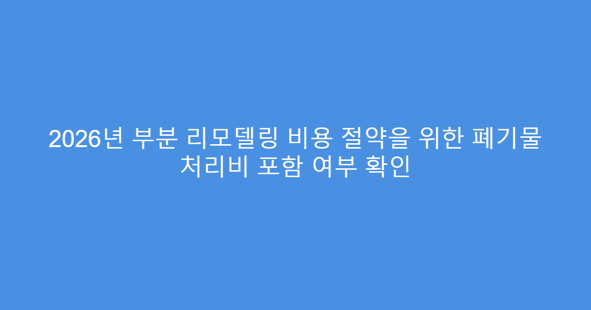 2026년 부분 리모델링 비용 절약을 위한 폐기물 처리비 포함 여부 확인