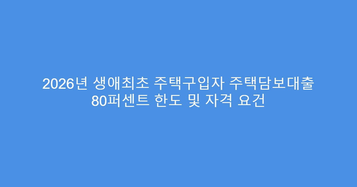 2026년 생애최초 주택구입자 주택담보대출 80퍼센트 한도 및 자격 요건