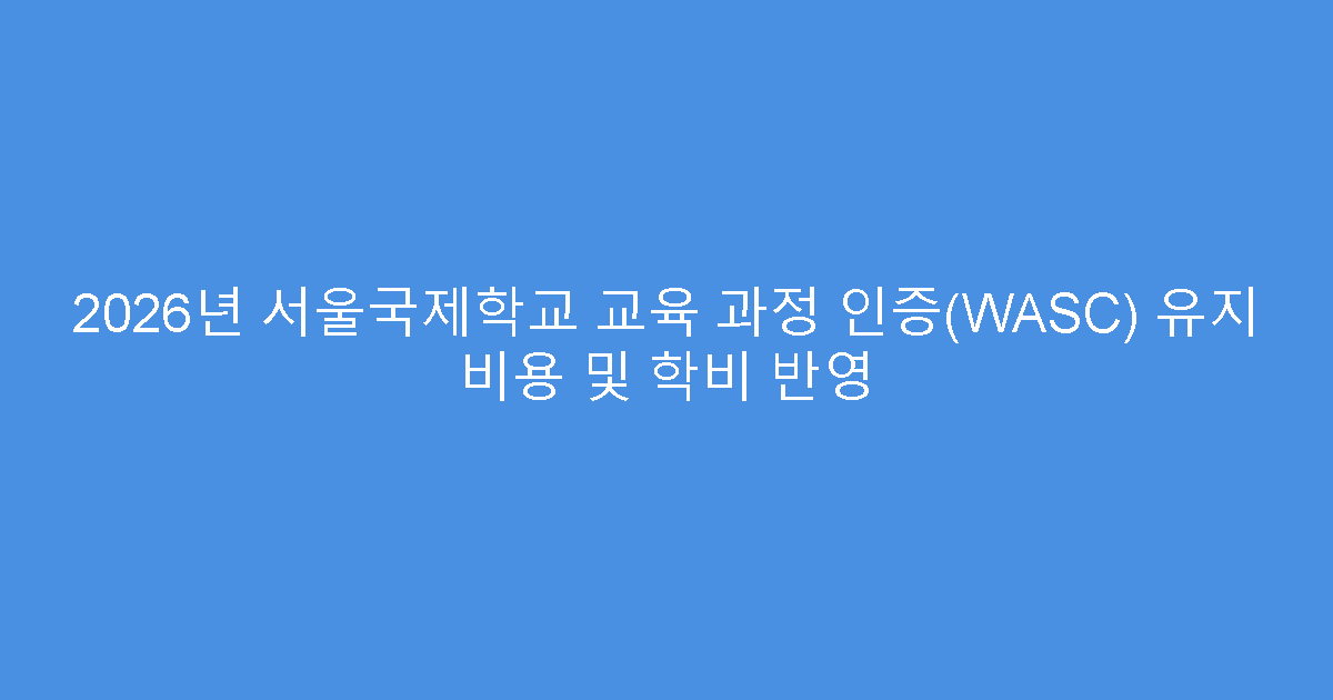 2026년 서울국제학교 교육 과정 인증(WASC) 유지 비용 및 학비 반영