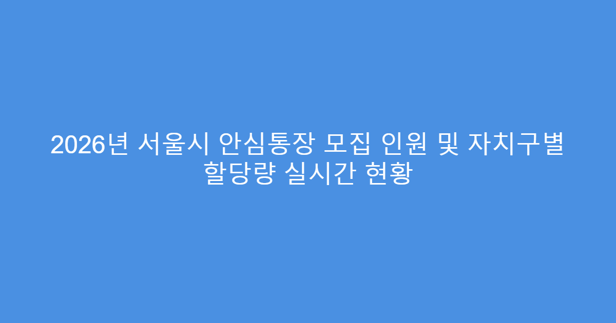 2026년 서울시 안심통장 모집 인원 및 자치구별 할당량 실시간 현황