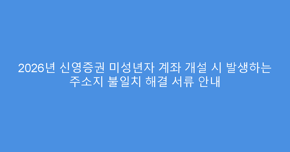 2026년 신영증권 미성년자 계좌 개설 시 발생하는 주소지 불일치 해결 서류 안내