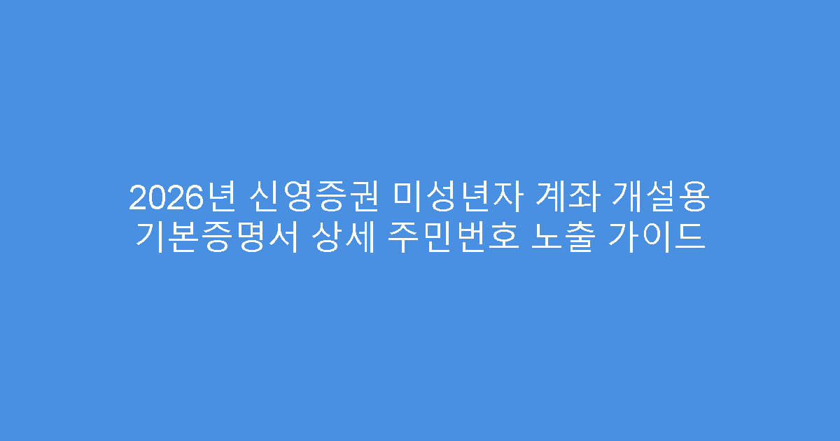 2026년 신영증권 미성년자 계좌 개설용 기본증명서 상세 주민번호 노출 가이드