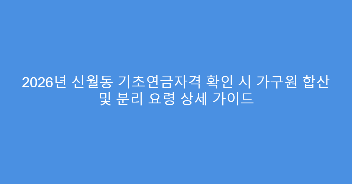 2026년 신월동 기초연금자격 확인 시 가구원 합산 및 분리 요령 상세 가이드