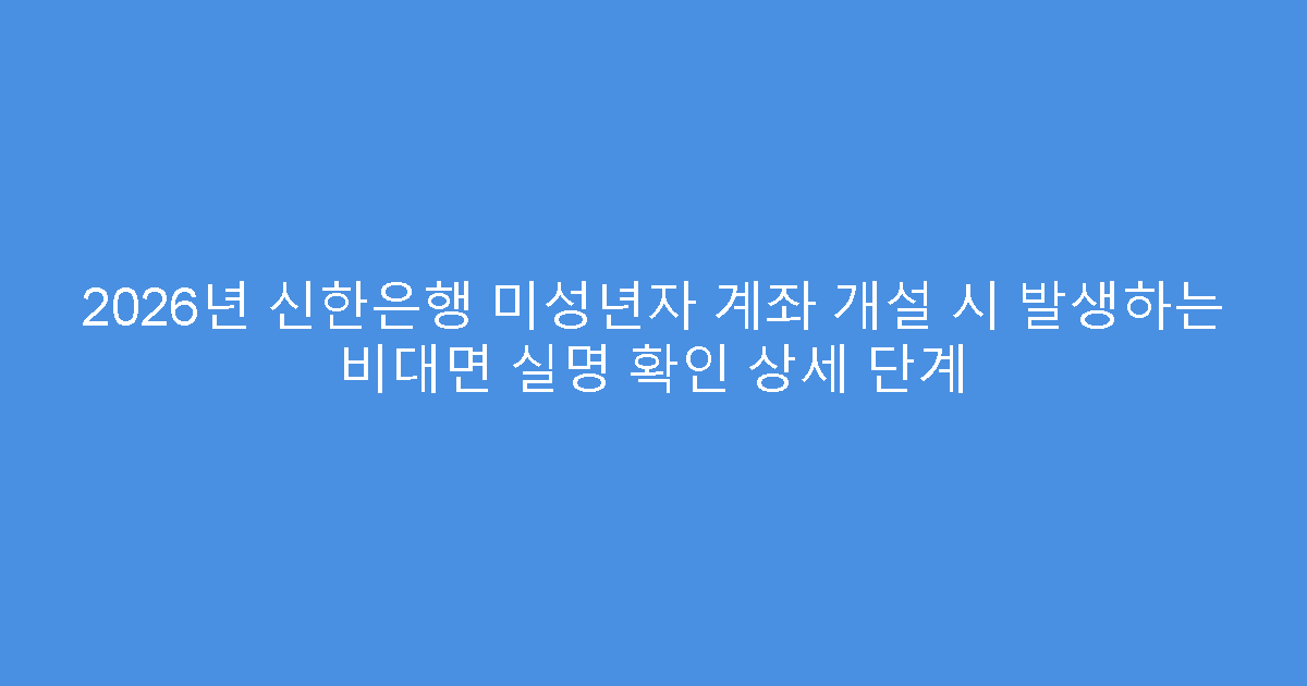 2026년 신한은행 미성년자 계좌 개설 시 발생하는 비대면 실명 확인 상세 단계