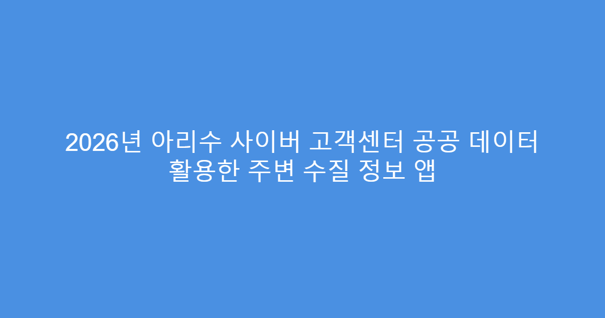 2026년 아리수 사이버 고객센터 공공 데이터 활용한 주변 수질 정보 앱