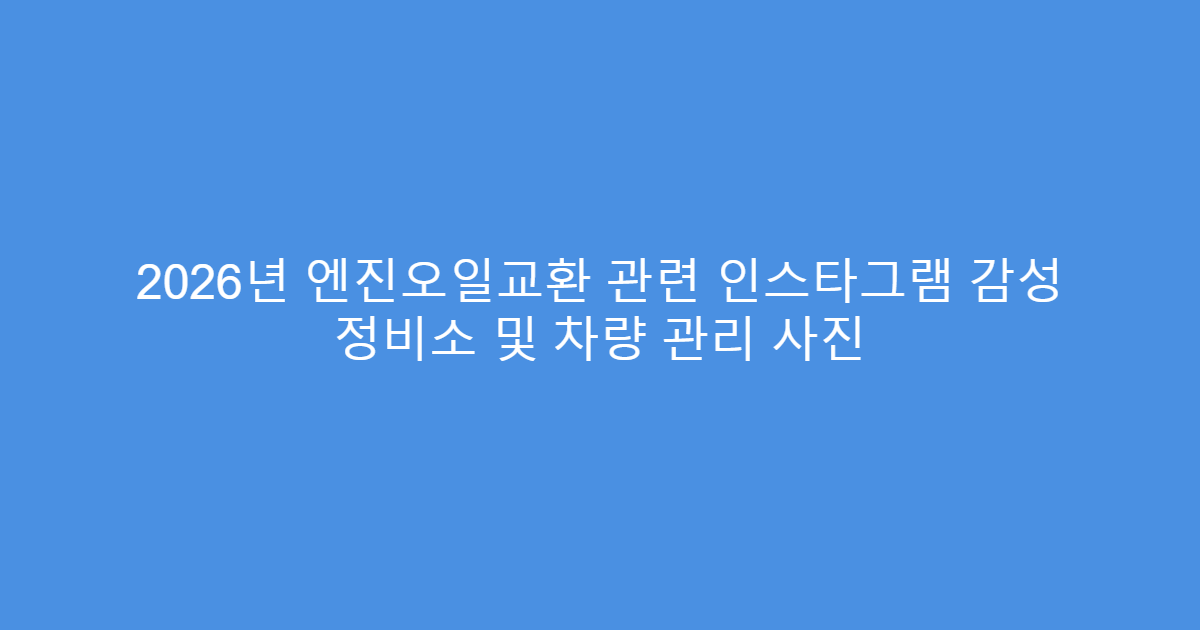 2026년 엔진오일교환 관련 인스타그램 감성 정비소 및 차량 관리 사진