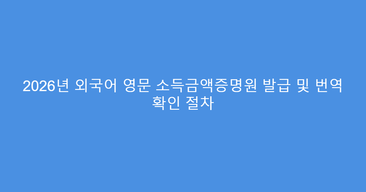 2026년 외국어 영문 소득금액증명원 발급 및 번역 확인 절차