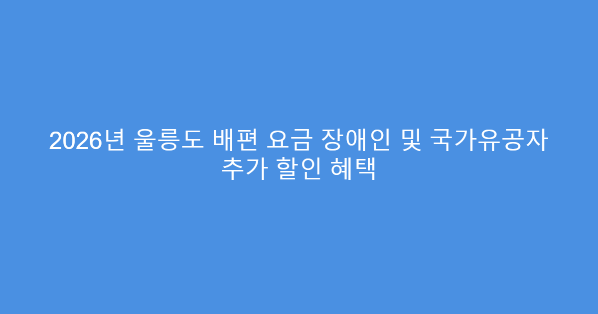 2026년 울릉도 배편 요금 장애인 및 국가유공자 추가 할인 혜택
