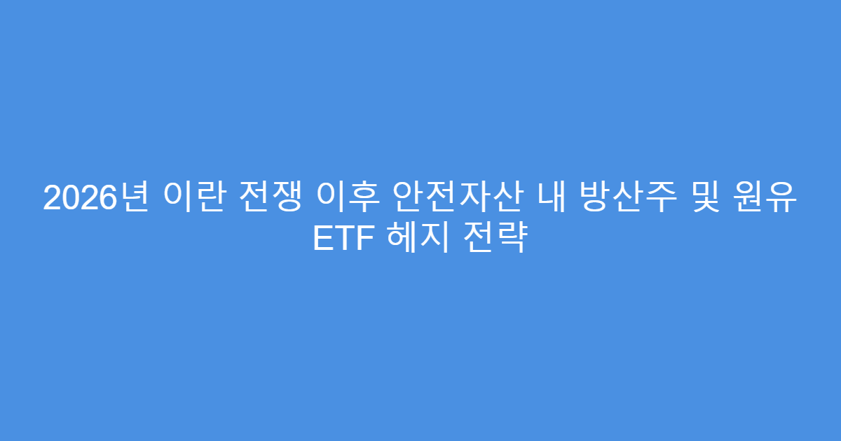 2026년 이란 전쟁 이후 안전자산 내 방산주 및 원유 ETF 헤지 전략