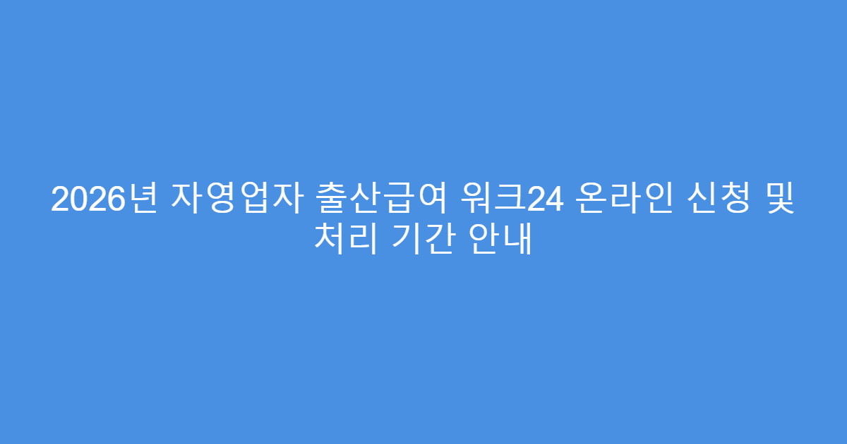 2026년 자영업자 출산급여 워크24 온라인 신청 및 처리 기간 안내
