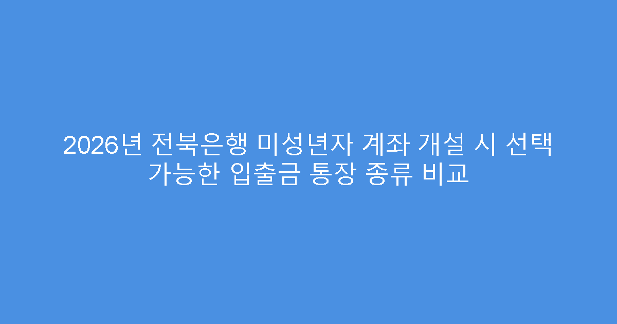 2026년 전북은행 미성년자 계좌 개설 시 선택 가능한 입출금 통장 종류 비교