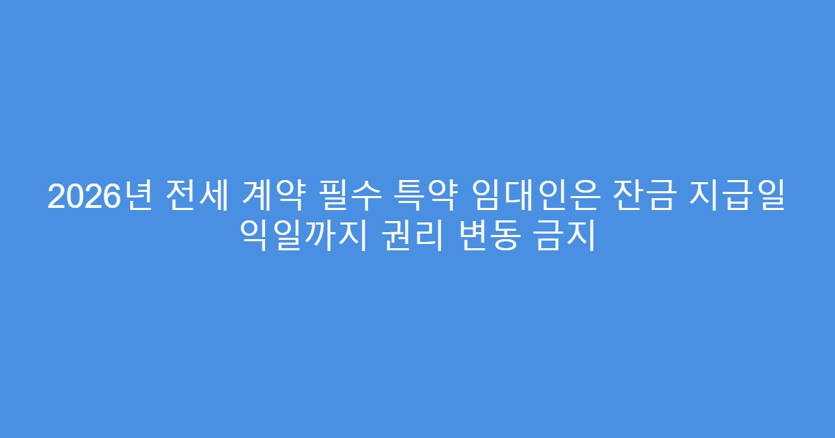 2026년 전세 계약 필수 특약 임대인은 잔금 지급일 익일까지 권리 변동 금지