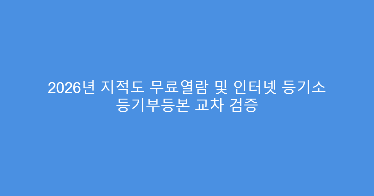 2026년 지적도 무료열람 및 인터넷 등기소 등기부등본 교차 검증