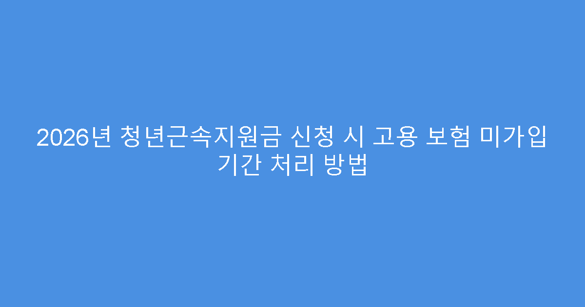 2026년 청년근속지원금 신청 시 고용 보험 미가입 기간 처리 방법