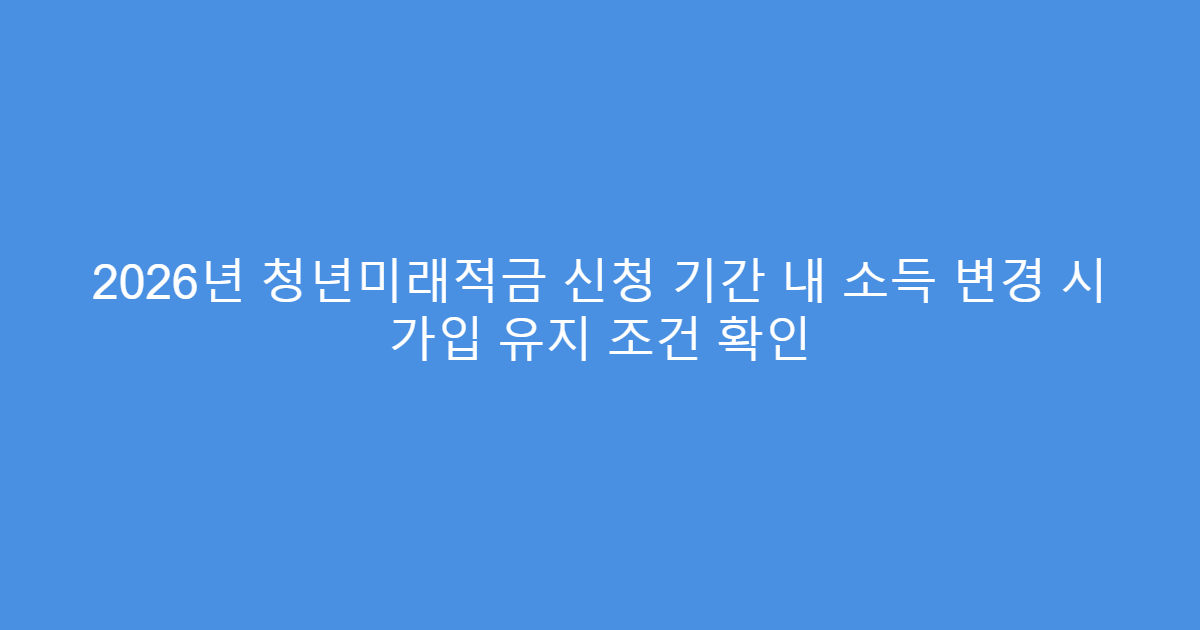 2026년 청년미래적금 신청 기간 내 소득 변경 시 가입 유지 조건 확인