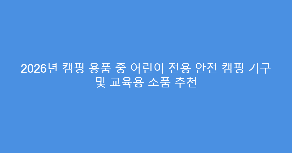 2026년 캠핑 용품 중 어린이 전용 안전 캠핑 기구 및 교육용 소품 추천