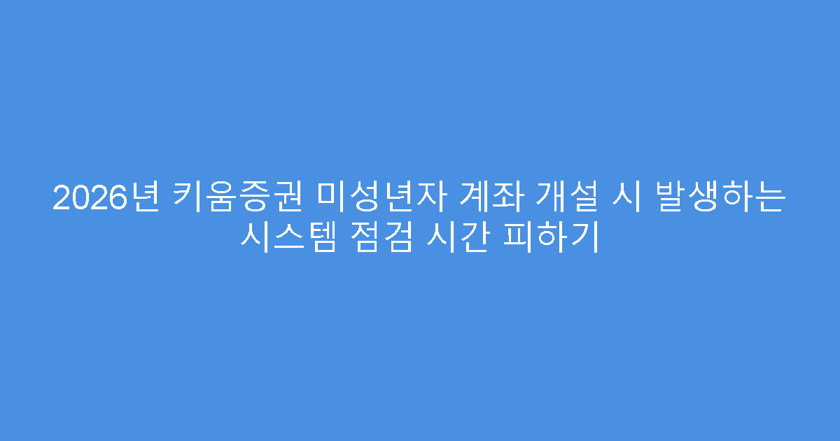 2026년 키움증권 미성년자 계좌 개설 시 발생하는 시스템 점검 시간 피하기