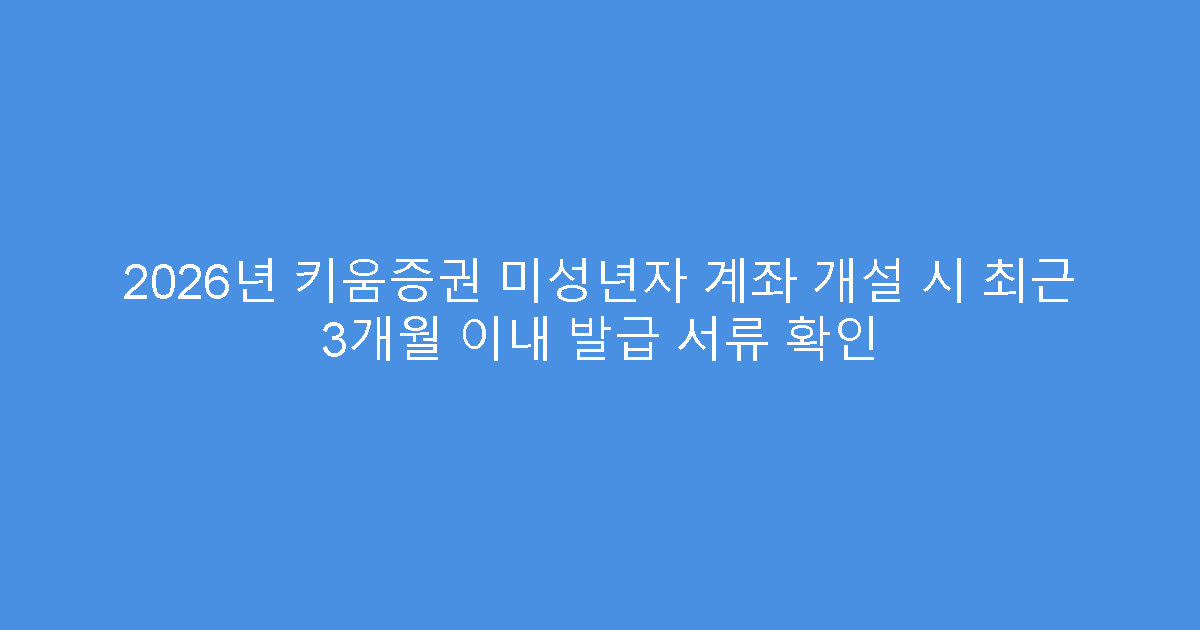 2026년 키움증권 미성년자 계좌 개설 시 최근 3개월 이내 발급 서류 확인