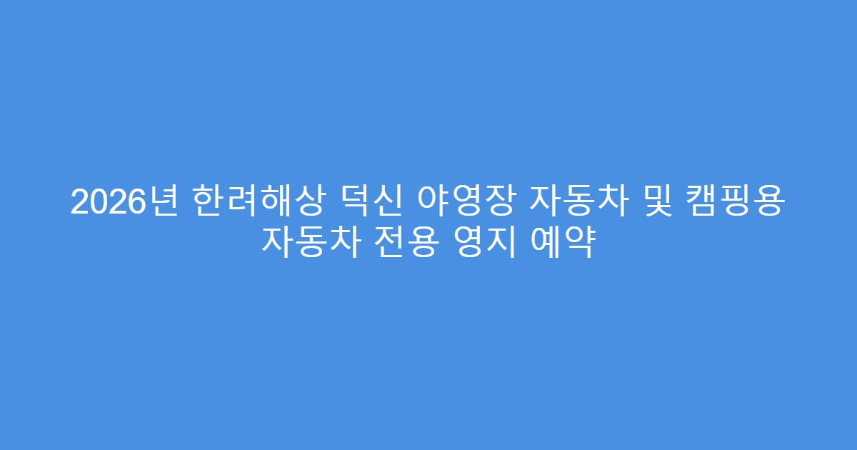 2026년 한려해상 덕신 야영장 자동차 및 캠핑용 자동차 전용 영지 예약