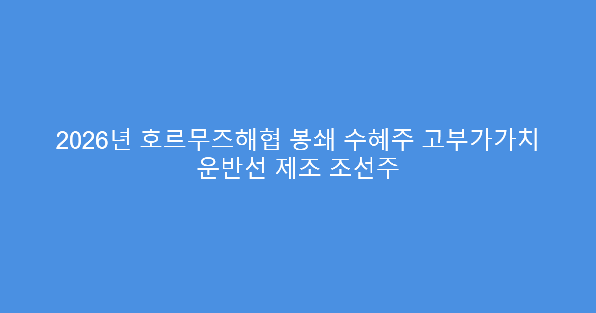 2026년 호르무즈해협 봉쇄 수혜주 고부가가치 운반선 제조 조선주