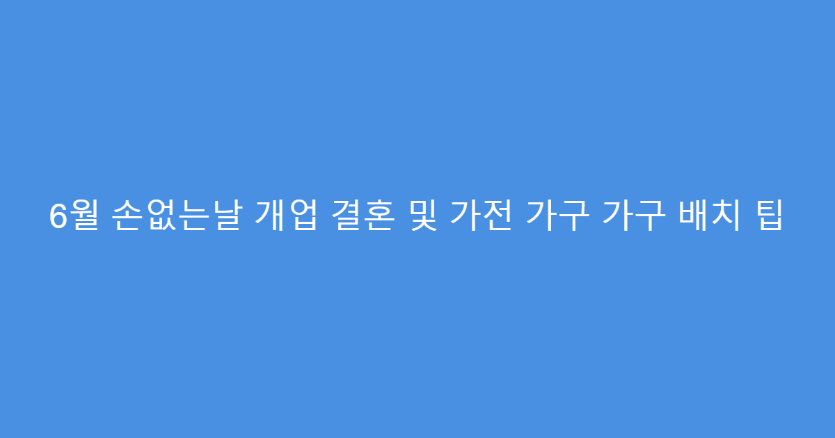 6월 손없는날 개업 결혼 및 가전 가구 가구 배치 팁