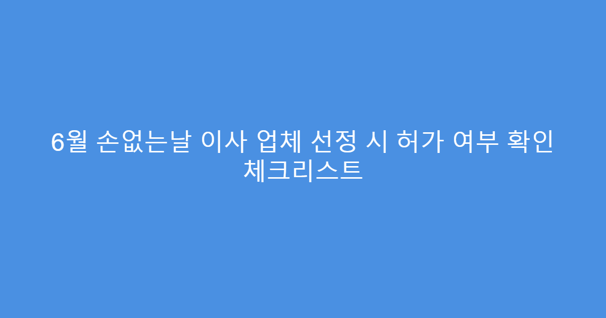 6월 손없는날 이사 업체 선정 시 허가 여부 확인 체크리스트
