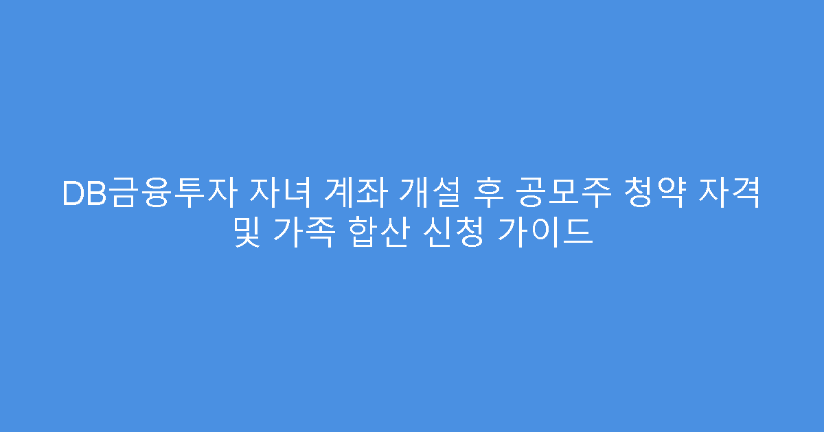 DB금융투자 자녀 계좌 개설 후 공모주 청약 자격 및 가족 합산 신청 가이드