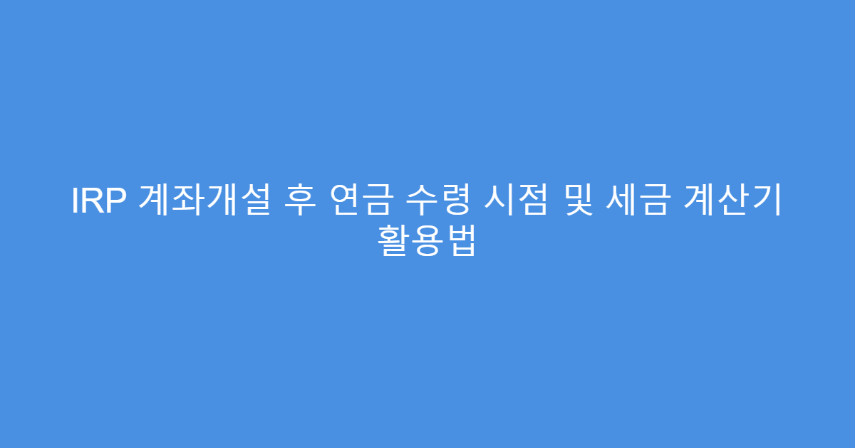 IRP 계좌개설 후 연금 수령 시점 및 세금 계산기 활용법