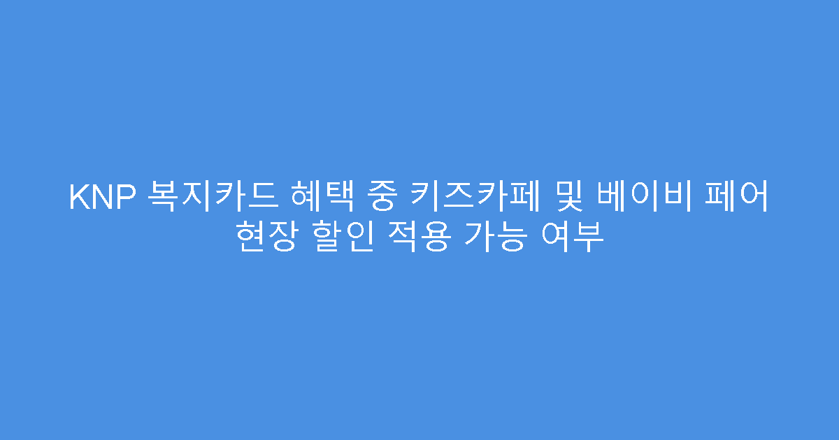 KNP 복지카드 혜택 중 키즈카페 및 베이비 페어 현장 할인 적용 가능 여부
