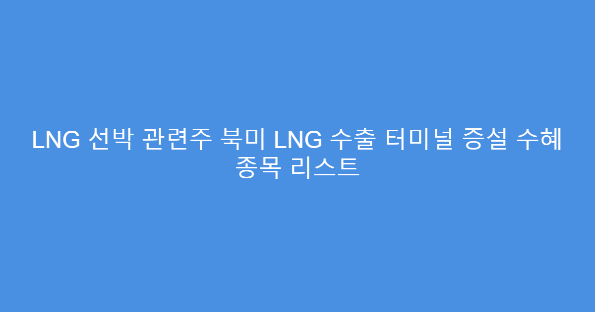 LNG 선박 관련주 북미 LNG 수출 터미널 증설 수혜 종목 리스트