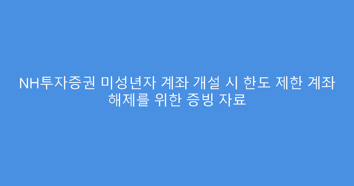 NH투자증권 미성년자 계좌 개설 시 한도 제한 계좌 해제를 위한 증빙 자료