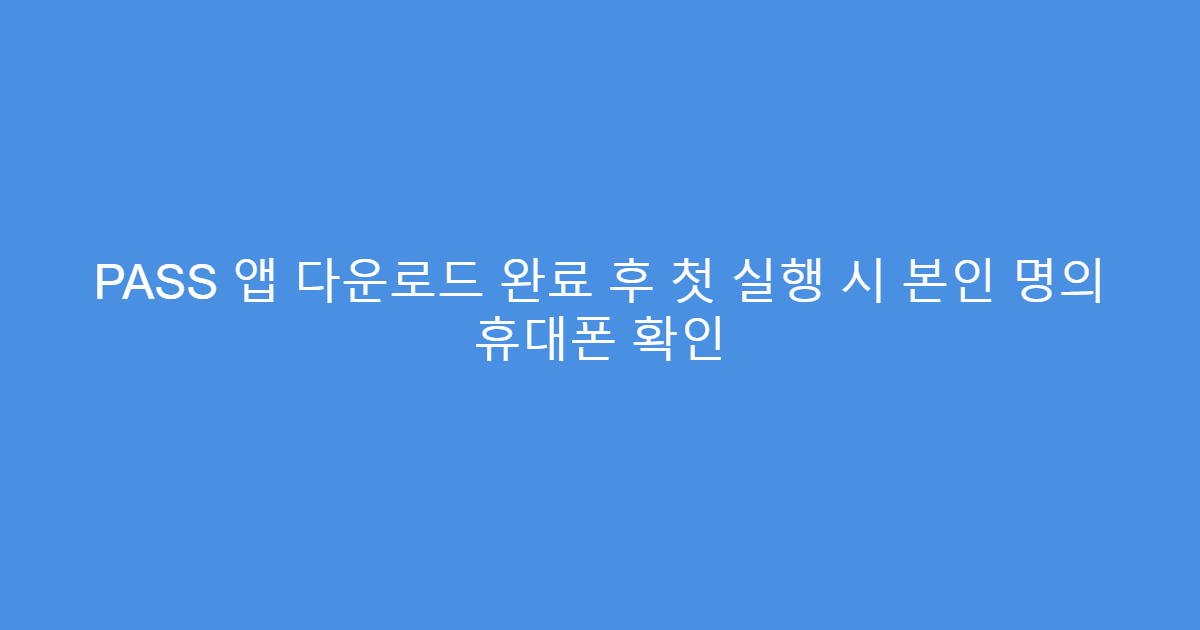 PASS 앱 다운로드 완료 후 첫 실행 시 본인 명의 휴대폰 확인