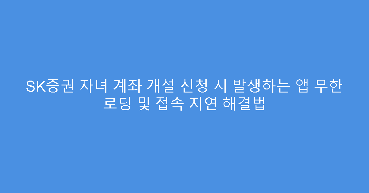 SK증권 자녀 계좌 개설 신청 시 발생하는 앱 무한 로딩 및 접속 지연 해결법