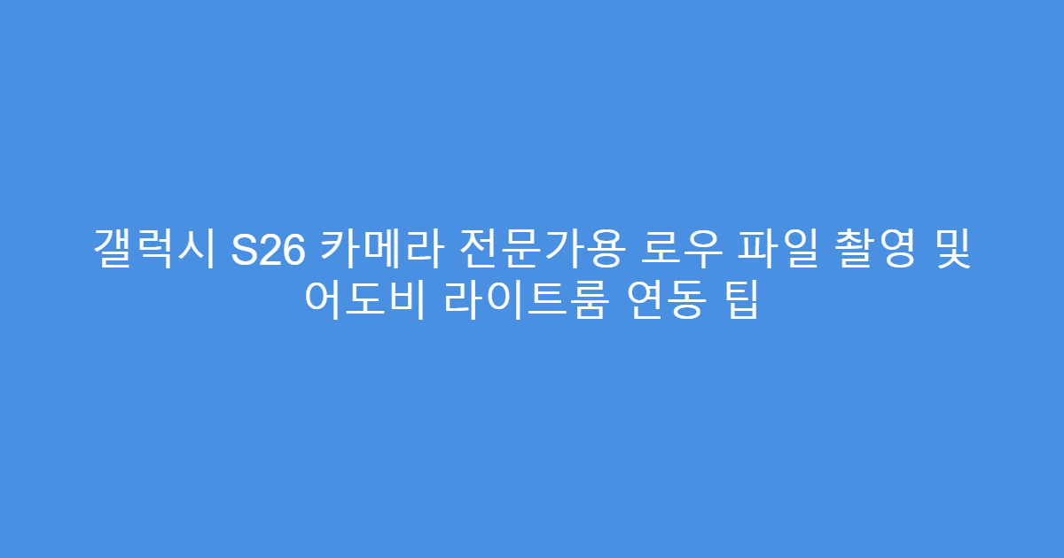 갤럭시 S26 카메라 전문가용 로우 파일 촬영 및 어도비 라이트룸 연동 팁