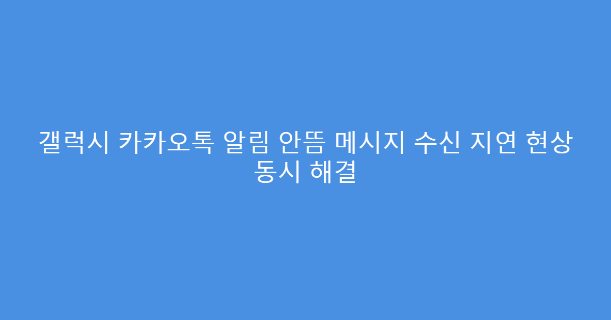갤럭시 카카오톡 알림 안뜸 메시지 수신 지연 현상 동시 해결