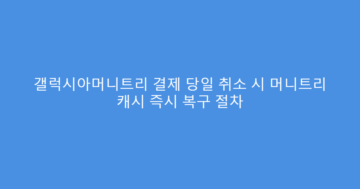 갤럭시아머니트리 결제 당일 취소 시 머니트리 캐시 즉시 복구 절차