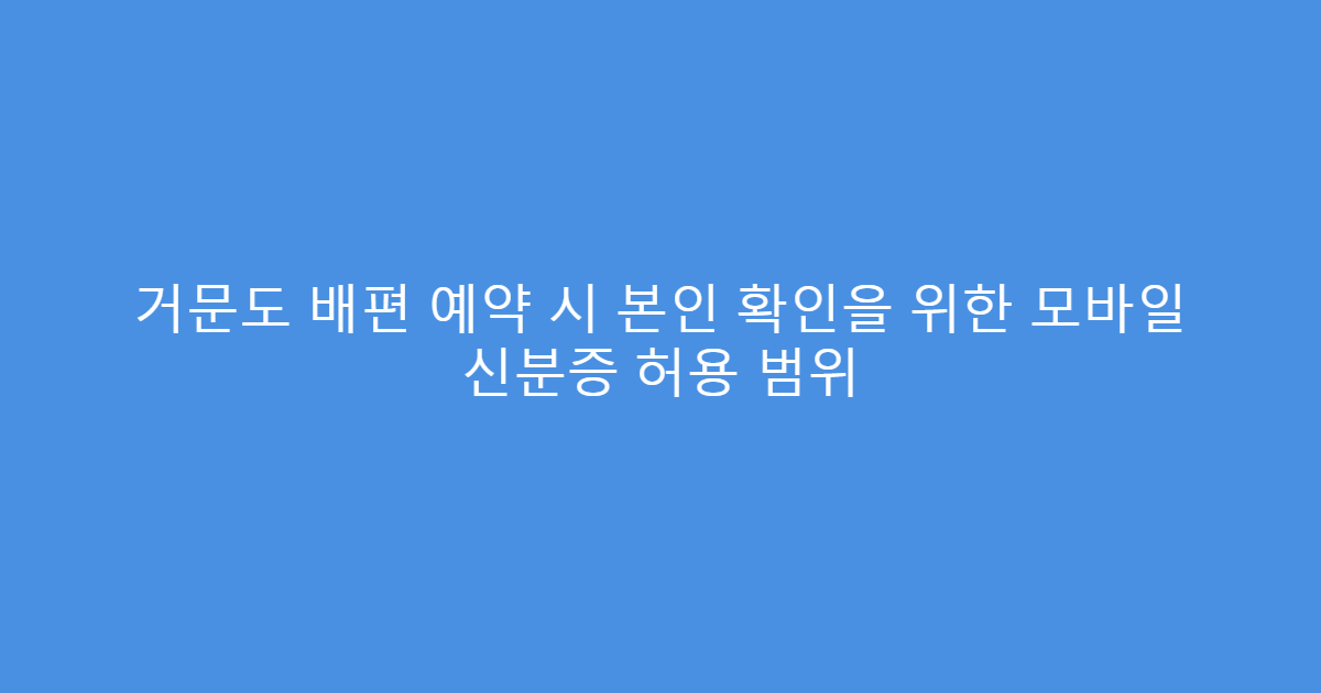 거문도 배편 예약 시 본인 확인을 위한 모바일 신분증 허용 범위