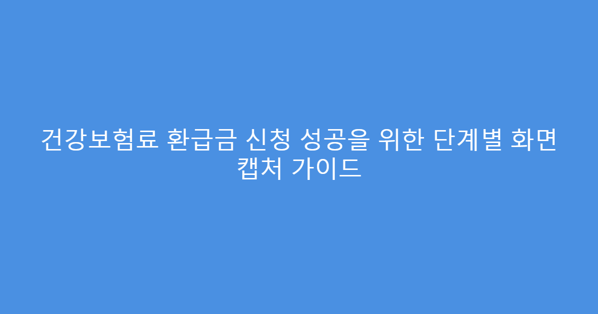건강보험료 환급금 신청 성공을 위한 단계별 화면 캡처 가이드