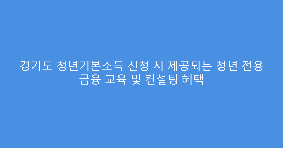 경기도 청년기본소득 신청 시 제공되는 청년 전용 금융 교육 및 컨설팅 혜택
