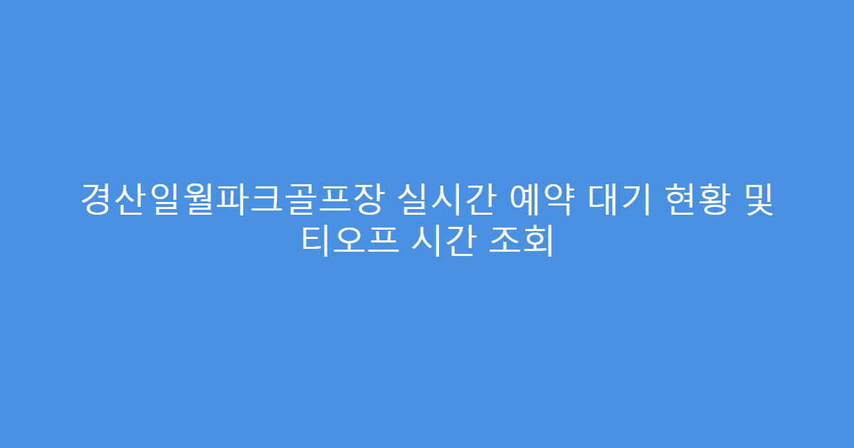 경산일월파크골프장 실시간 예약 대기 현황 및 티오프 시간 조회