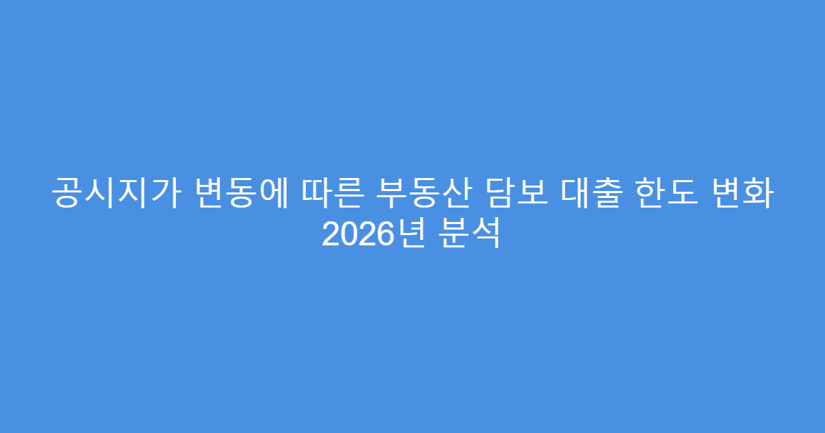 공시지가 변동에 따른 부동산 담보 대출 한도 변화 2026년 분석