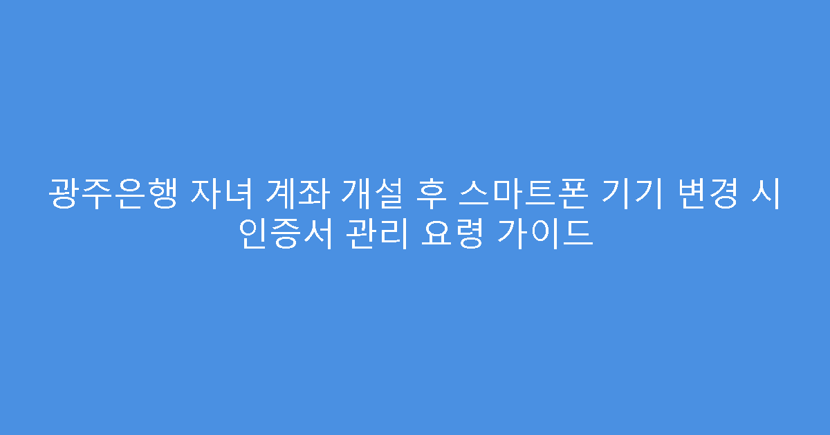 광주은행 자녀 계좌 개설 후 스마트폰 기기 변경 시 인증서 관리 요령 가이드