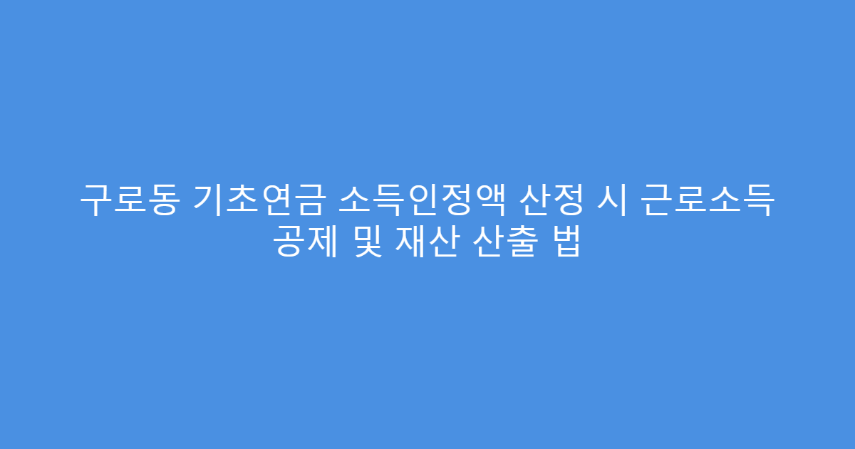 구로동 기초연금 소득인정액 산정 시 근로소득 공제 및 재산 산출 법