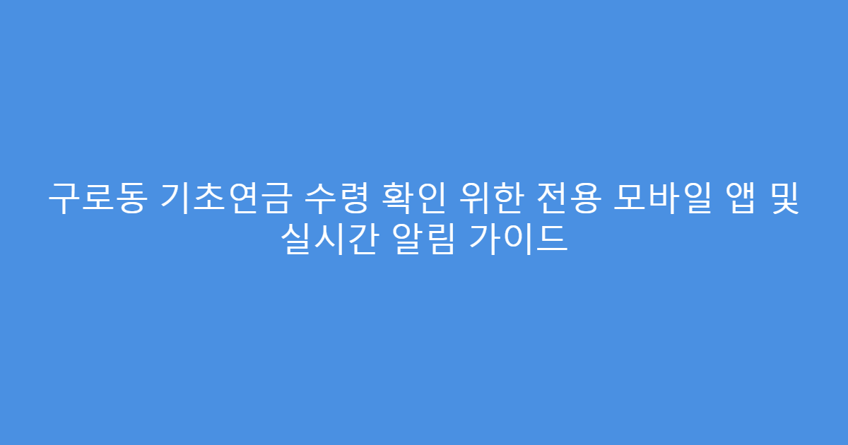 구로동 기초연금 수령 확인 위한 전용 모바일 앱 및 실시간 알림 가이드