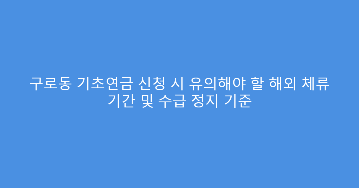 구로동 기초연금 신청 시 유의해야 할 해외 체류 기간 및 수급 정지 기준