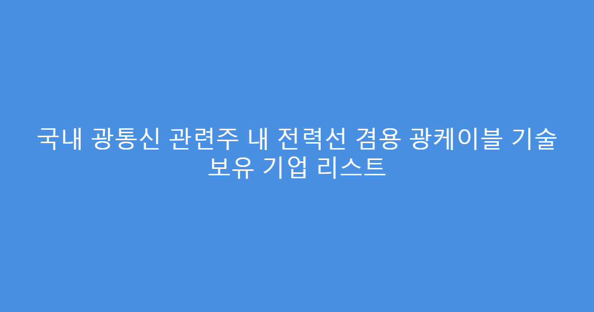 국내 광통신 관련주 내 전력선 겸용 광케이블 기술 보유 기업 리스트