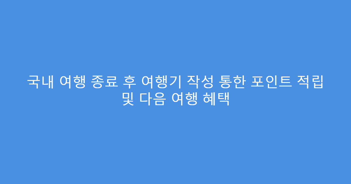 국내 여행 종료 후 여행기 작성 통한 포인트 적립 및 다음 여행 혜택
