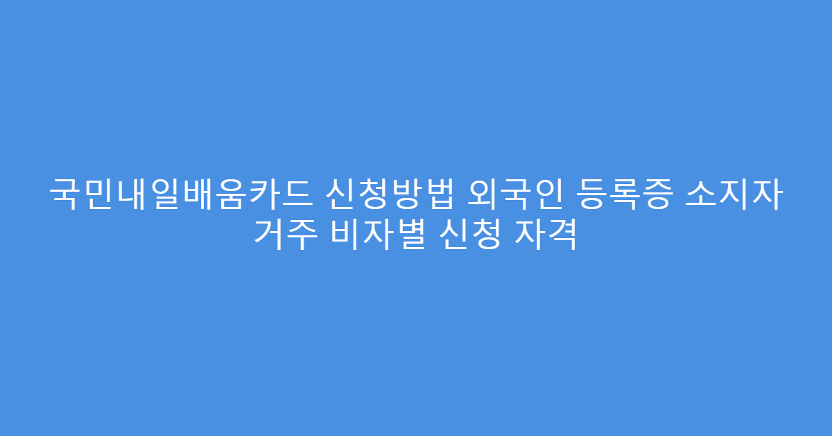 국민내일배움카드 신청방법 외국인 등록증 소지자 거주 비자별 신청 자격